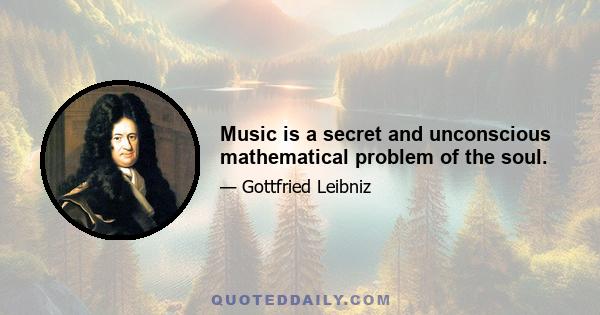 Music is a secret and unconscious mathematical problem of the soul.