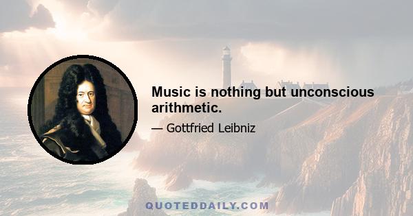 Music is nothing but unconscious arithmetic.