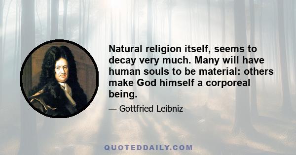 Natural religion itself, seems to decay very much. Many will have human souls to be material: others make God himself a corporeal being.