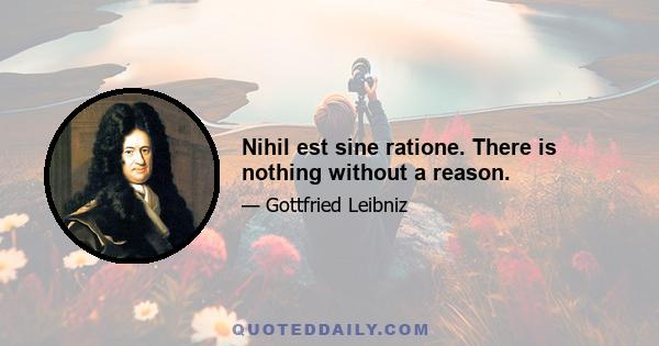 Nihil est sine ratione. There is nothing without a reason.