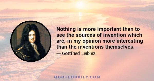 Nothing is more important than to see the sources of invention which are, in my opinion more interesting than the inventions themselves.