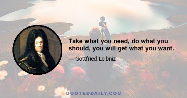 Take what you need, do what you should, you will get what you want.