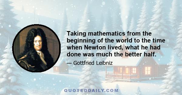 Taking mathematics from the beginning of the world to the time when Newton lived, what he had done was much the better half.