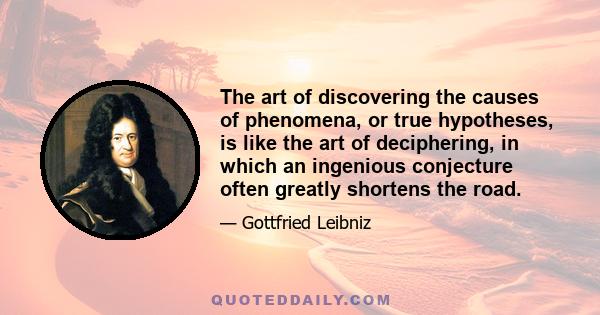 The art of discovering the causes of phenomena, or true hypotheses, is like the art of deciphering, in which an ingenious conjecture often greatly shortens the road.