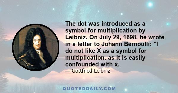 The dot was introduced as a symbol for multiplication by Leibniz. On July 29, 1698, he wrote in a letter to Johann Bernoulli: I do not like X as a symbol for multiplication, as it is easily confounded with x.