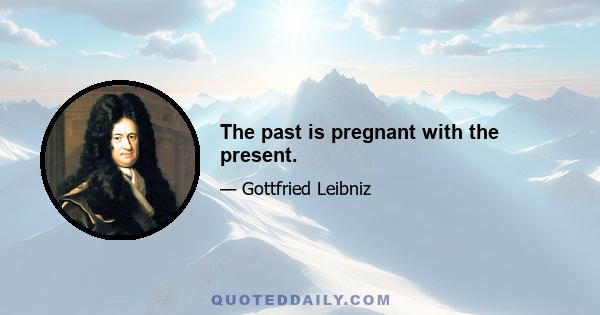 The past is pregnant with the present.