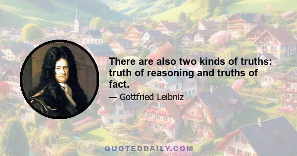 There are also two kinds of truths: truth of reasoning and truths of fact.