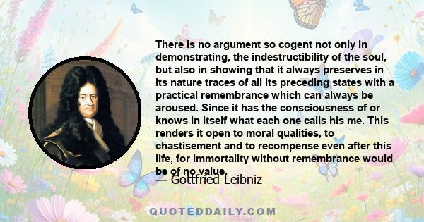 There is no argument so cogent not only in demonstrating, the indestructibility of the soul, but also in showing that it always preserves in its nature traces of all its preceding states with a practical remembrance