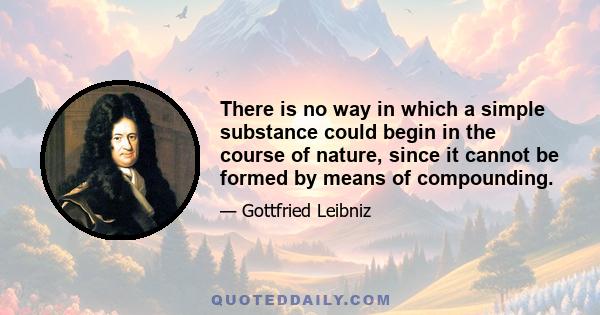 There is no way in which a simple substance could begin in the course of nature, since it cannot be formed by means of compounding.