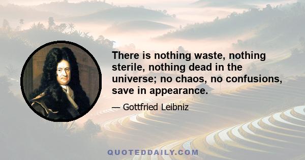 There is nothing waste, nothing sterile, nothing dead in the universe; no chaos, no confusions, save in appearance.