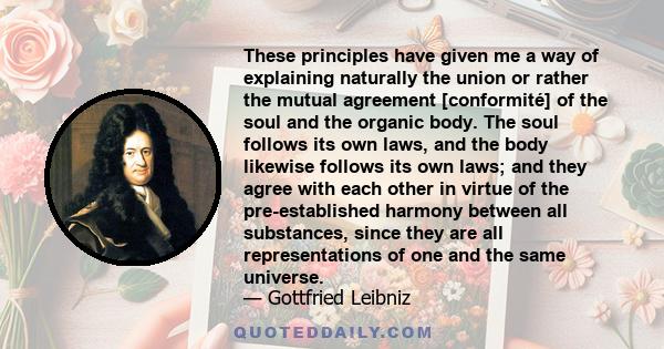 These principles have given me a way of explaining naturally the union or rather the mutual agreement [conformité] of the soul and the organic body. The soul follows its own laws, and the body likewise follows its own