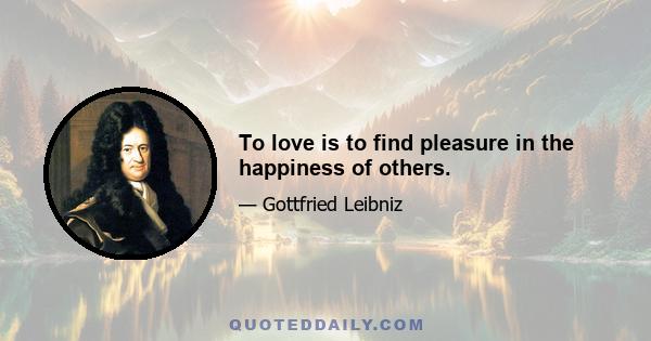 To love is to find pleasure in the happiness of others.