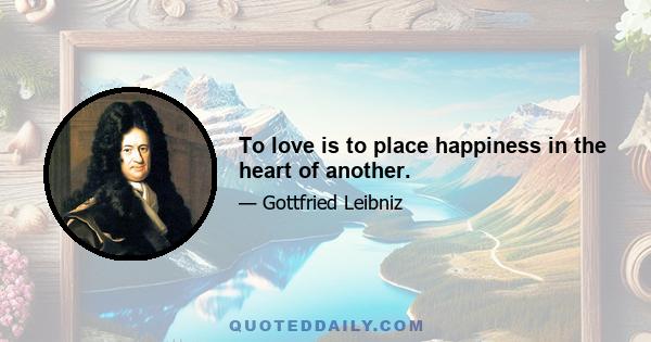 To love is to place happiness in the heart of another.