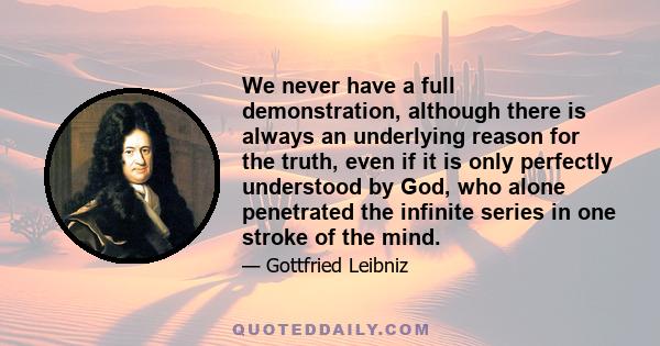 We never have a full demonstration, although there is always an underlying reason for the truth, even if it is only perfectly understood by God, who alone penetrated the infinite series in one stroke of the mind.