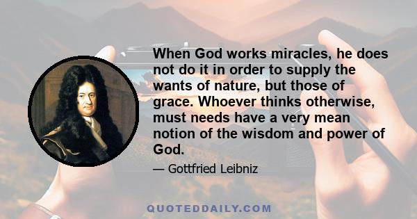 When God works miracles, he does not do it in order to supply the wants of nature, but those of grace. Whoever thinks otherwise, must needs have a very mean notion of the wisdom and power of God.