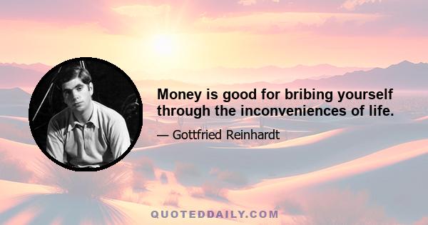 Money is good for bribing yourself through the inconveniences of life.