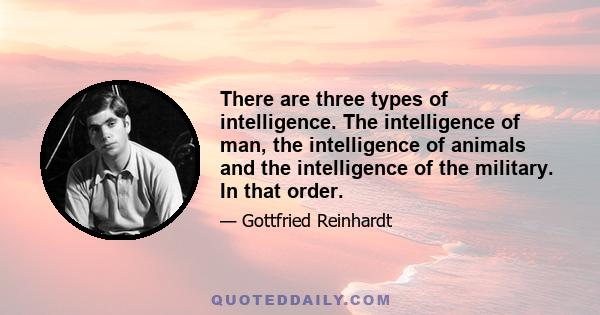 There are three types of intelligence. The intelligence of man, the intelligence of animals and the intelligence of the military. In that order.