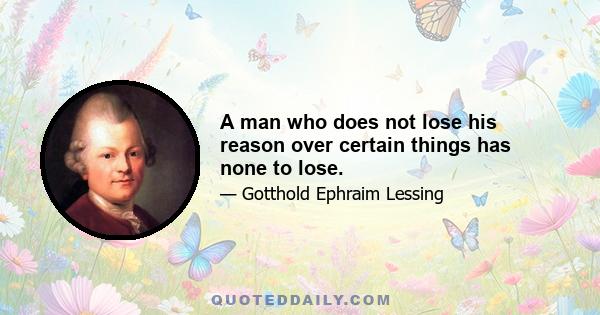 A man who does not lose his reason over certain things has none to lose.