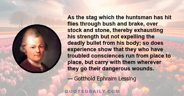 As the stag which the huntsman has hit flies through bush and brake, over stock and stone, thereby exhausting his strength but not expelling the deadly bullet from his body; so does experience show that they who have