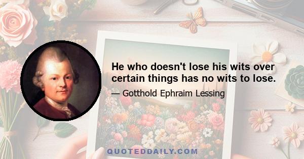 He who doesn't lose his wits over certain things has no wits to lose.