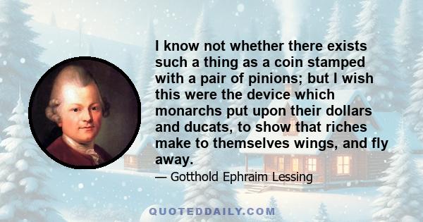 I know not whether there exists such a thing as a coin stamped with a pair of pinions; but I wish this were the device which monarchs put upon their dollars and ducats, to show that riches make to themselves wings, and