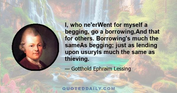 I, who ne'erWent for myself a begging, go a borrowing,And that for others. Borrowing's much the sameAs begging; just as lending upon usuryIs much the same as thieving.