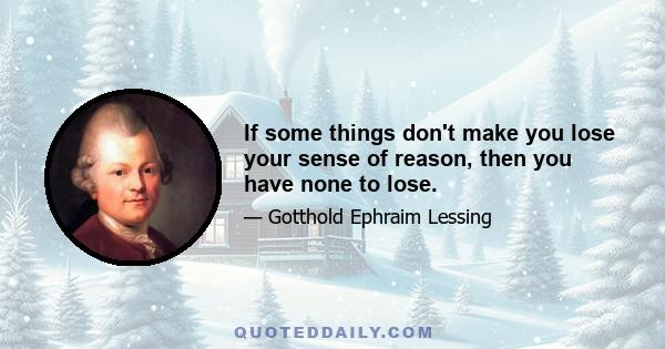 If some things don't make you lose your sense of reason, then you have none to lose.