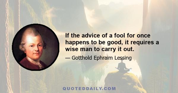 If the advice of a fool for once happens to be good, it requires a wise man to carry it out.