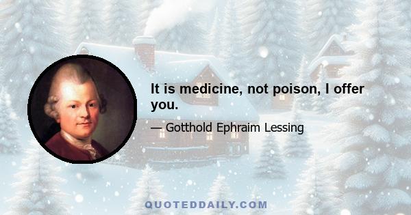 It is medicine, not poison, I offer you.