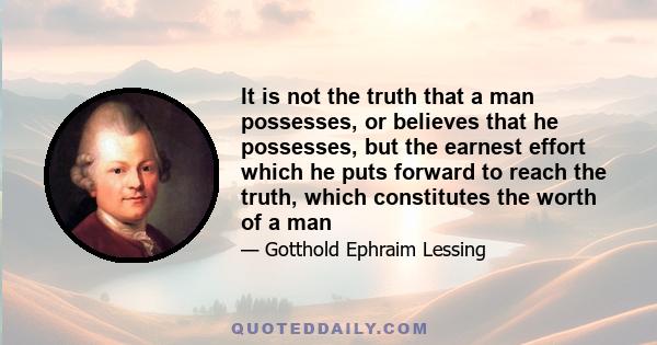 It is not the truth that a man possesses, or believes that he possesses, but the earnest effort which he puts forward to reach the truth, which constitutes the worth of a man