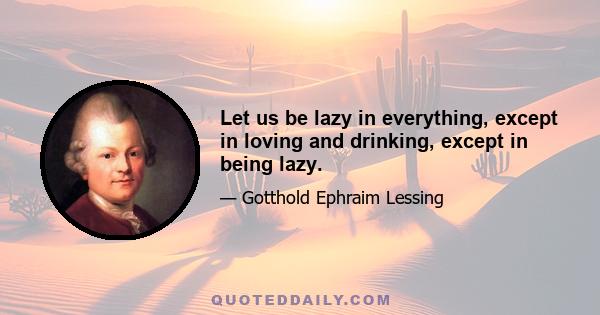 Let us be lazy in everything, except in loving and drinking, except in being lazy.