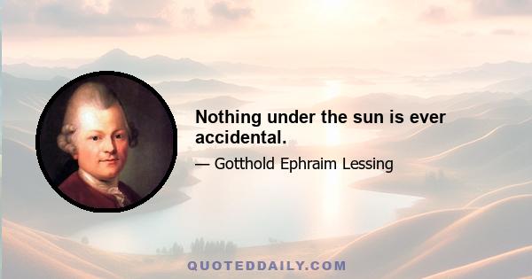 Nothing under the sun is ever accidental.