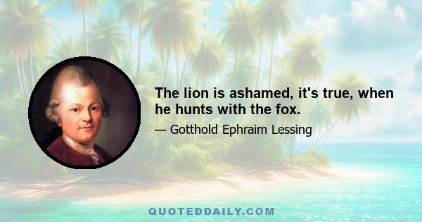 The lion is ashamed, it's true, when he hunts with the fox.