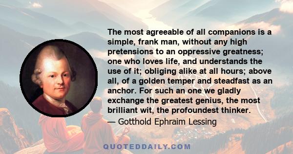 The most agreeable of all companions is a simple, frank man, without any high pretensions to an oppressive greatness; one who loves life, and understands the use of it; obliging alike at all hours; above all, of a