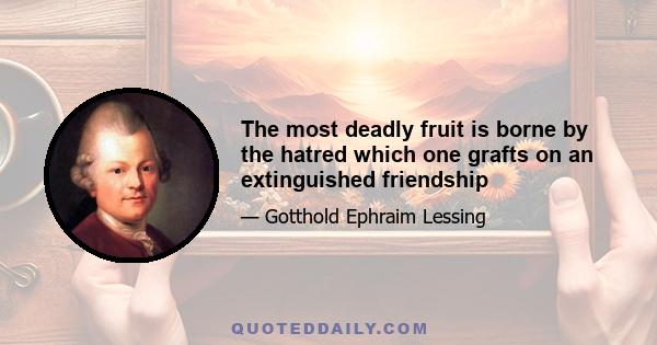 The most deadly fruit is borne by the hatred which one grafts on an extinguished friendship