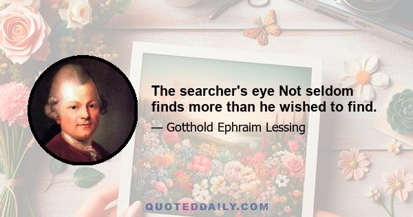 The searcher's eye Not seldom finds more than he wished to find.