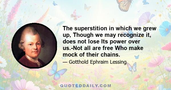 The superstition in which we grew up, Though we may recognize it, does not lose Its power over us.-Not all are free Who make mock of their chains.