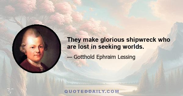 They make glorious shipwreck who are lost in seeking worlds.