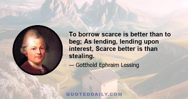 To borrow scarce is better than to beg; As lending, lending upon interest, Scarce better is than stealing.