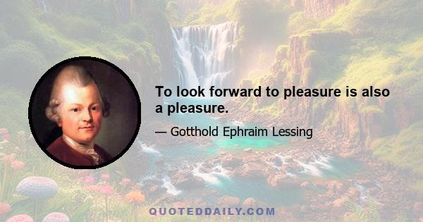 To look forward to pleasure is also a pleasure.