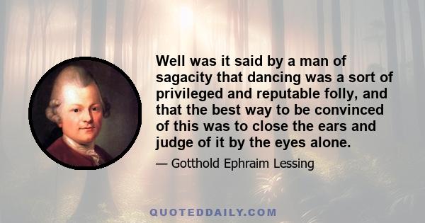 Well was it said by a man of sagacity that dancing was a sort of privileged and reputable folly, and that the best way to be convinced of this was to close the ears and judge of it by the eyes alone.