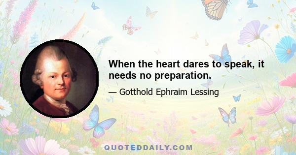 When the heart dares to speak, it needs no preparation.