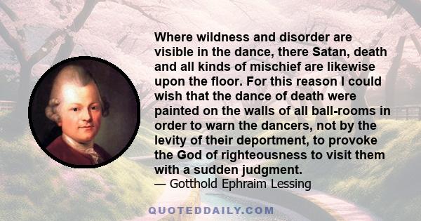 Where wildness and disorder are visible in the dance, there Satan, death and all kinds of mischief are likewise upon the floor. For this reason I could wish that the dance of death were painted on the walls of all