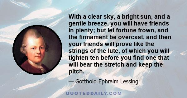 With a clear sky, a bright sun, and a gentle breeze, you will have friends in plenty; but let fortune frown, and the firmament be overcast, and then your friends will prove like the strings of the lute, of which you