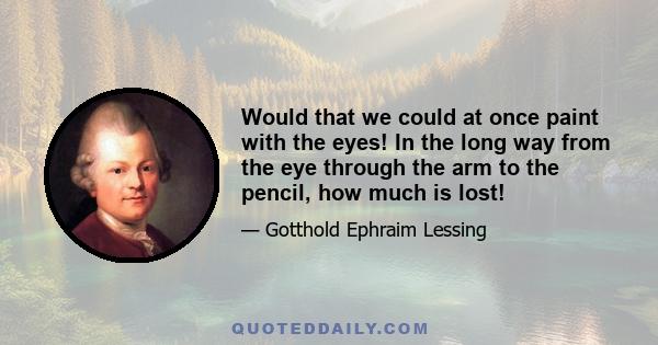 Would that we could at once paint with the eyes! In the long way from the eye through the arm to the pencil, how much is lost!