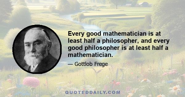 Every good mathematician is at least half a philosopher, and every good philosopher is at least half a mathematician.