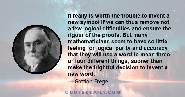 It really is worth the trouble to invent a new symbol if we can thus remove not a few logical difficulties and ensure the rigour of the proofs. But many mathematicians seem to have so little feeling for logical purity