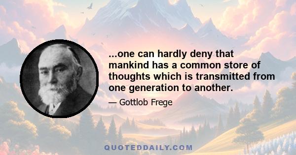 ...one can hardly deny that mankind has a common store of thoughts which is transmitted from one generation to another.