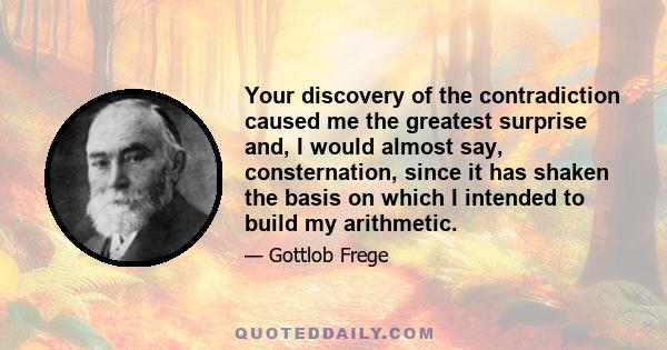 Your discovery of the contradiction caused me the greatest surprise and, I would almost say, consternation, since it has shaken the basis on which I intended to build my arithmetic.