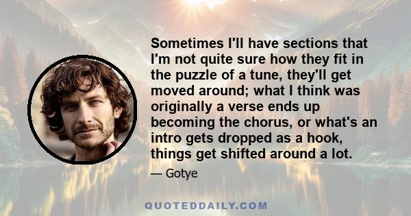 Sometimes I'll have sections that I'm not quite sure how they fit in the puzzle of a tune, they'll get moved around; what I think was originally a verse ends up becoming the chorus, or what's an intro gets dropped as a